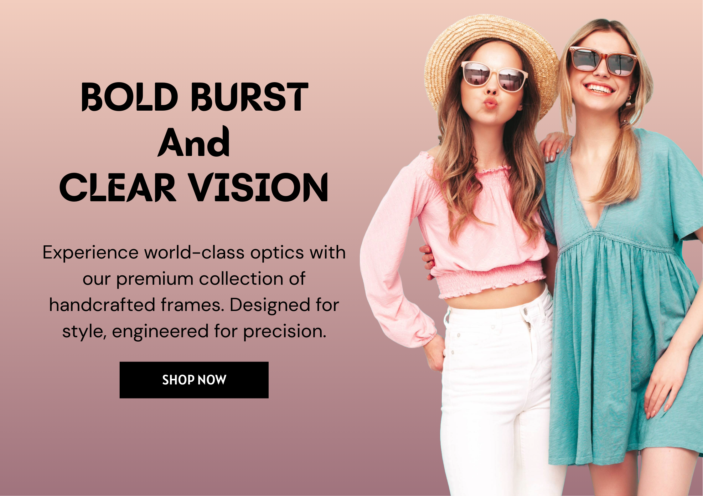 BOLD BURST. CLEAR VISION. Experience world-class optics with our premium collection of handcrafted frames. Designed for style, engineered for precision.